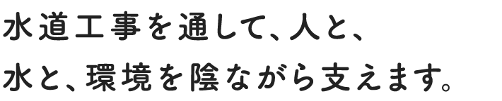 水道工事を通して、人と、水と、環境を陰ながら支えます。