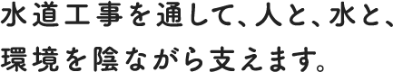 水道工事を通して、人と、水と、環境を陰ながら支えます。